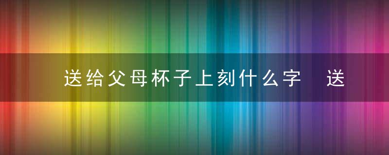 送给父母杯子上刻什么字 送给父母杯子上刻什么字好